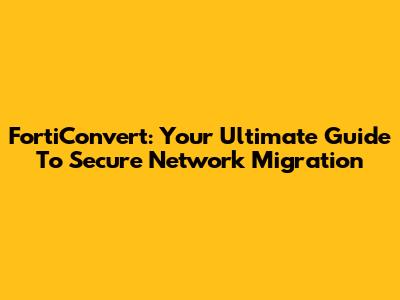 FortiConvert: Your Ultimate Guide To Secure Network Migration