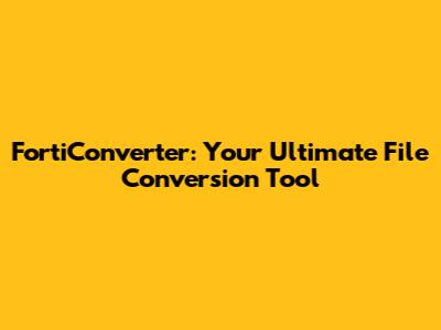 FortiConverter: Your Ultimate File Conversion Tool