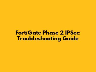 FortiGate Phase 2 IPSec: Troubleshooting Guide