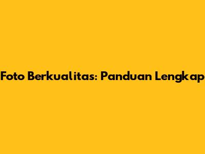 Foto Berkualitas: Panduan Lengkap
