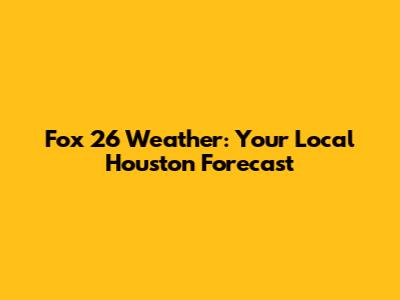 Fox 26 Weather: Your Local Houston Forecast