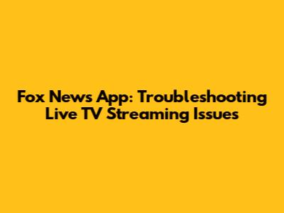 Fox News App: Troubleshooting Live TV Streaming Issues