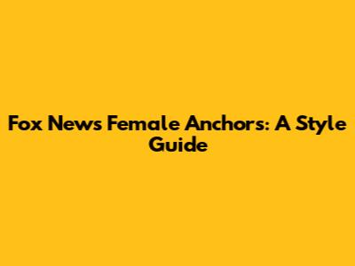Fox News Female Anchors: A Style Guide