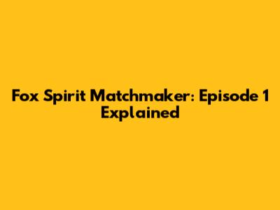Fox Spirit Matchmaker: Episode 1 Explained