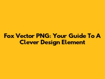 Fox Vector PNG: Your Guide To A Clever Design Element