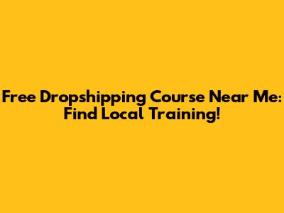 Free Dropshipping Course Near Me: Find Local Training!