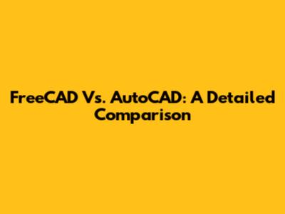FreeCAD Vs. AutoCAD: A Detailed Comparison