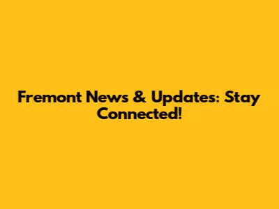 Fremont News & Updates: Stay Connected!