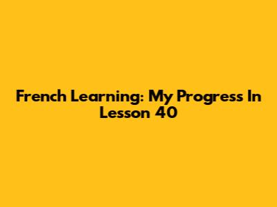 French Learning: My Progress In Lesson 40
