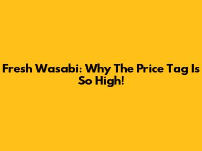 Fresh Wasabi: Why The Price Tag Is So High!