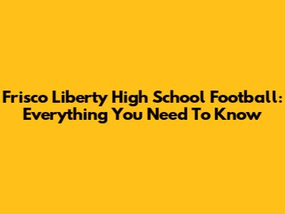 Frisco Liberty High School Football: Everything You Need To Know