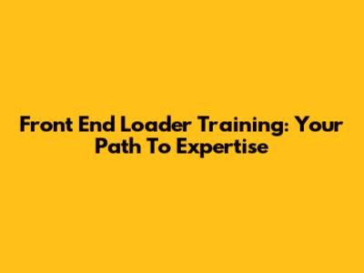 Front End Loader Training: Your Path To Expertise