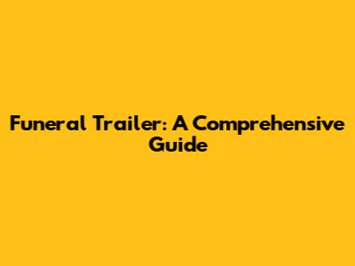 Funeral Trailer: A Comprehensive Guide