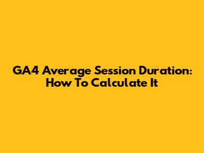 GA4 Average Session Duration: How To Calculate It