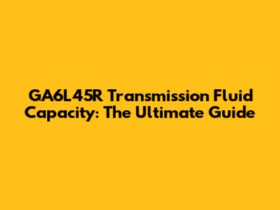 GA6L45R Transmission Fluid Capacity: The Ultimate Guide