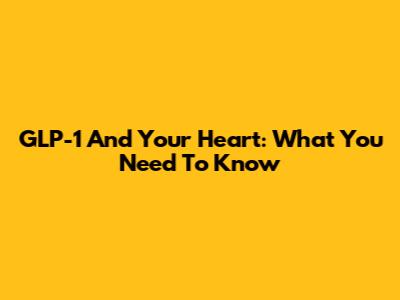 GLP-1 And Your Heart: What You Need To Know