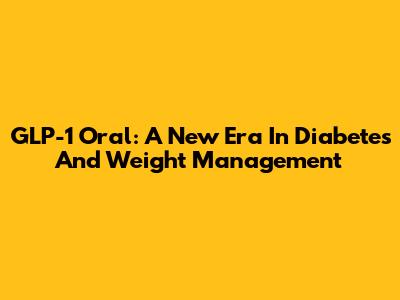 GLP-1 Oral: A New Era In Diabetes And Weight Management