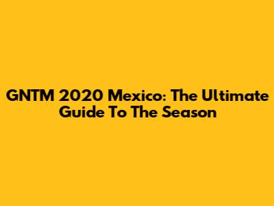 GNTM 2020 Mexico: The Ultimate Guide To The Season