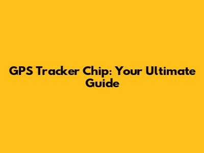 GPS Tracker Chip: Your Ultimate Guide