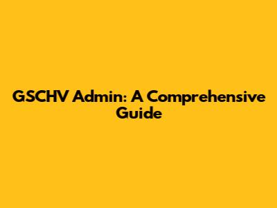 GSCHV Admin: A Comprehensive Guide