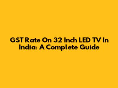 GST Rate On 32 Inch LED TV In India: A Complete Guide