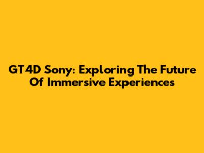 GT4D Sony: Exploring The Future Of Immersive Experiences