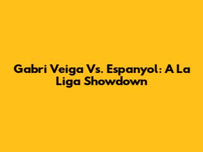 Gabri Veiga Vs. Espanyol: A La Liga Showdown