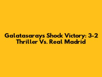 Galatasaray's Shock Victory: 3-2 Thriller Vs. Real Madrid