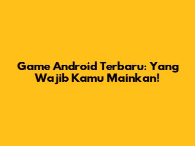 Game Android Terbaru: Yang Wajib Kamu Mainkan!