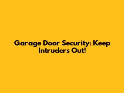 Garage Door Security: Keep Intruders Out!