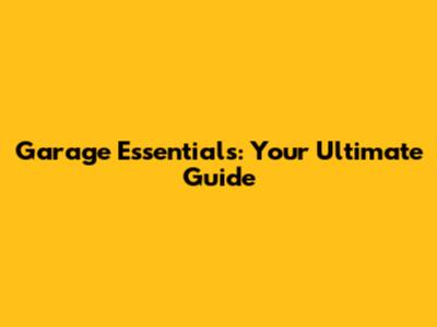 Garage Essentials: Your Ultimate Guide
