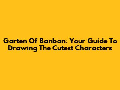 Garten Of Banban: Your Guide To Drawing The Cutest Characters