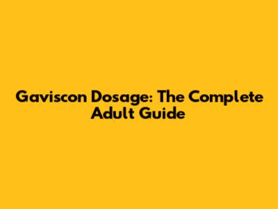 Gaviscon Dosage: The Complete Adult Guide