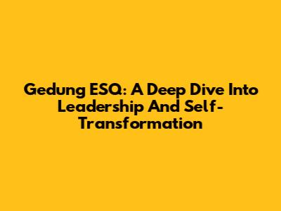 Gedung ESQ: A Deep Dive Into Leadership And Self-Transformation