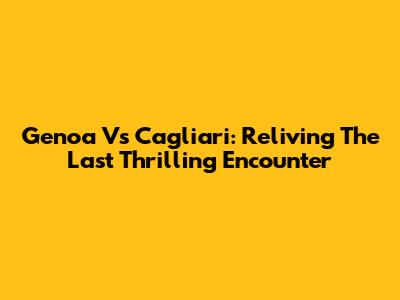 Genoa Vs Cagliari: Reliving The Last Thrilling Encounter