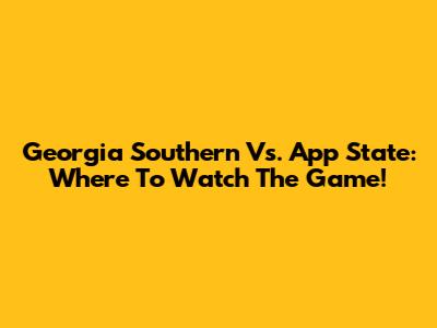 Georgia Southern Vs. App State: Where To Watch The Game!