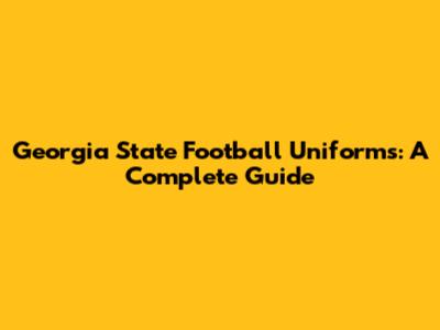 Georgia State Football Uniforms: A Complete Guide