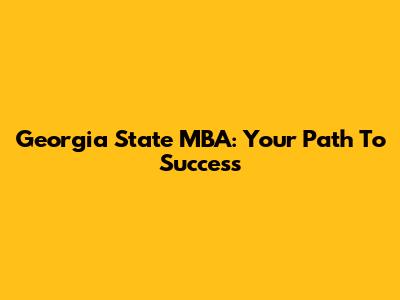Georgia State MBA: Your Path To Success