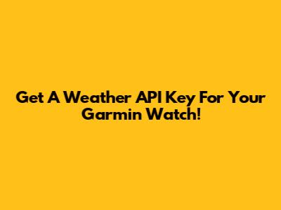 Get A Weather API Key For Your Garmin Watch!