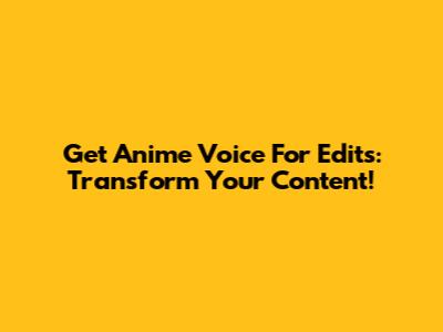 Get Anime Voice For Edits: Transform Your Content!