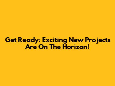 Get Ready: Exciting New Projects Are On The Horizon!