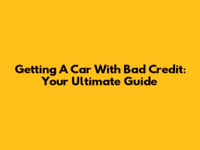 Getting A Car With Bad Credit: Your Ultimate Guide