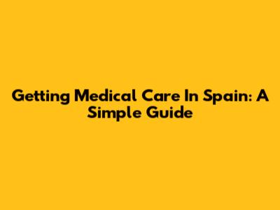 Getting Medical Care In Spain: A Simple Guide