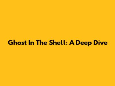 Ghost In The Shell: A Deep Dive