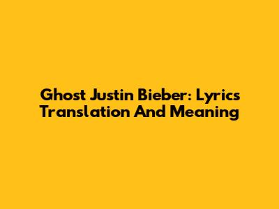 Ghost Justin Bieber: Lyrics Translation And Meaning