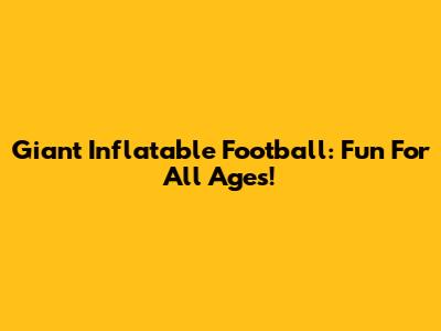 Giant Inflatable Football: Fun For All Ages!