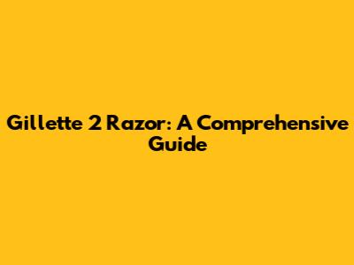 Gillette 2 Razor: A Comprehensive Guide