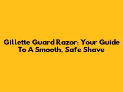 Gillette Guard Razor: Your Guide To A Smooth, Safe Shave