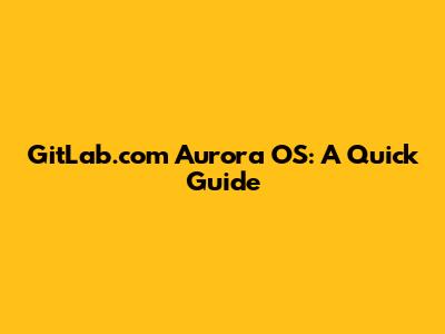 GitLab.com Aurora OS: A Quick Guide
