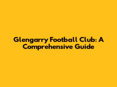 Glengarry Football Club: A Comprehensive Guide